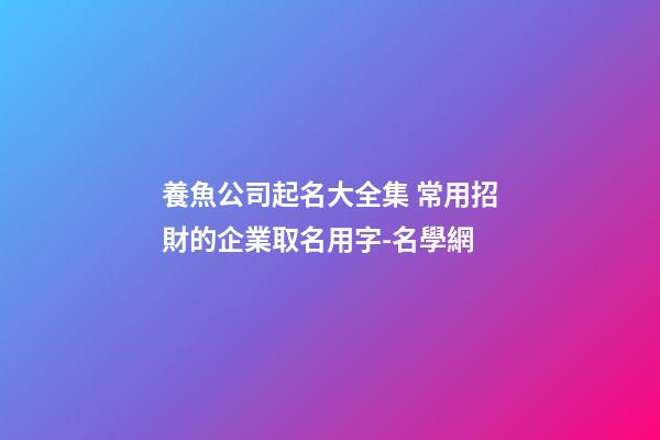 養魚公司起名大全集 常用招財的企業取名用字-名學網-第1張-公司起名-玄機派